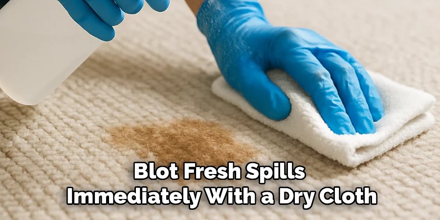 Blot Fresh Spills 
Immediately With a Dry Cloth