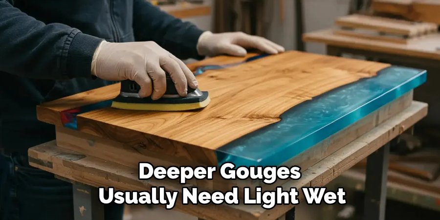 Deeper Gouges 
Usually Need Light Wet