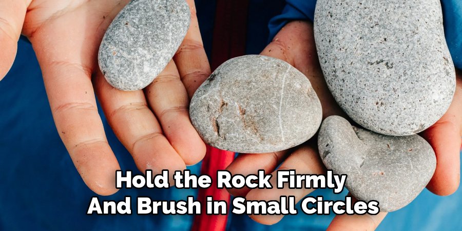 Hold the Rock Firmly 
And Brush in Small Circles